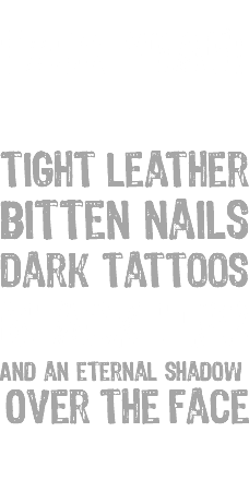  F#CK yeah! Tight leather Bitten nails Dark tattoos Black lips And an eternal shadow Over the face 
