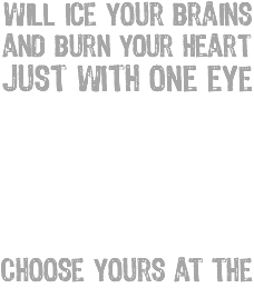 will ice your brains and burn your heart Just with one eye Two looks One attitude Choose yours at the
