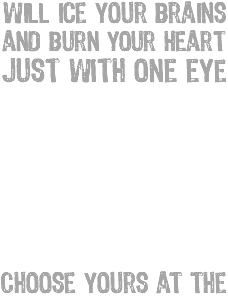 will ice your brains and burn your heart Just with one eye Two looks One attitude Choose yours at the