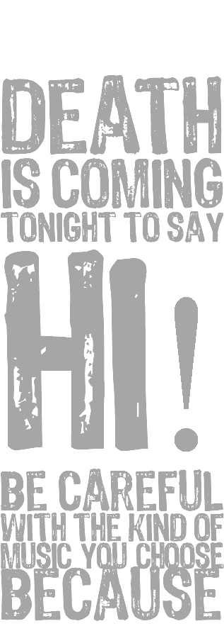  F#CK yeah! death is coming tonight to say HI! be careful with the kind of music you choosE because