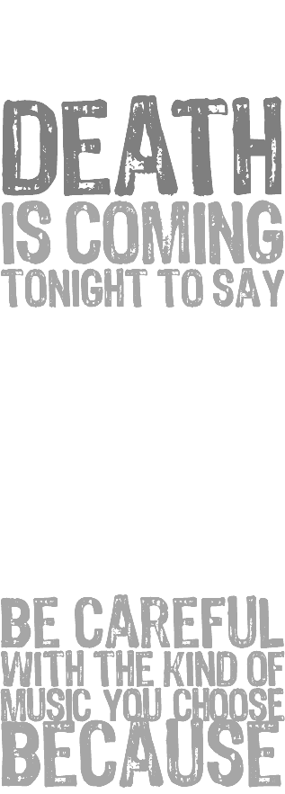 &nbsp;F#CK yeah! death is coming tonight to say HI! be careful with the kind of music you choosE because